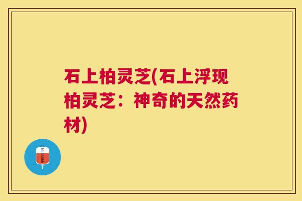 石上柏灵芝(石上浮现柏灵芝：神奇的天然药材)