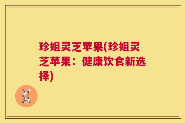 珍姐灵芝苹果(珍姐灵芝苹果：健康饮食新选择)
