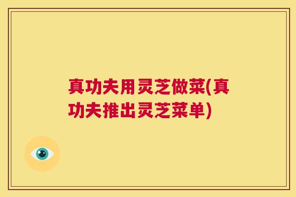真功夫用灵芝做菜(真功夫推出灵芝菜单) 真功夫用灵芝做菜(真功夫推出灵芝菜单)