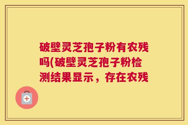 破壁灵芝孢子粉有农残吗(破壁灵芝孢子粉检测结果显示，存在农残