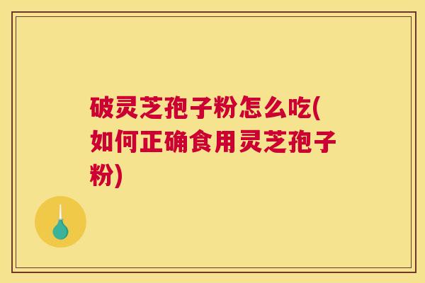 破灵芝孢子粉怎么吃(如何正确食用灵芝孢子粉)