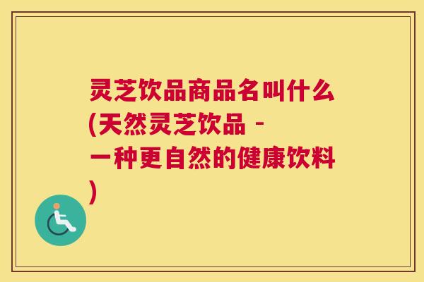 灵芝饮品商品名叫什么(天然灵芝饮品 - 一种更自然的健康饮料)