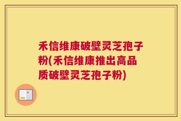 禾信维康破壁灵芝孢子粉(禾信维康推出高品质破壁灵芝孢子粉)