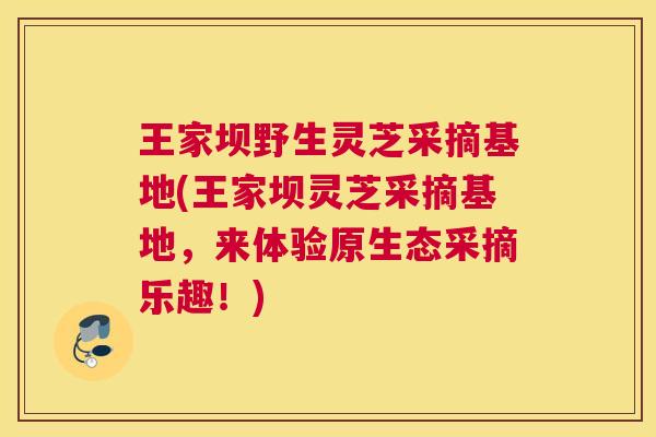 王家坝野生灵芝采摘基地(王家坝灵芝采摘基地，来体验原生态采摘乐趣！)