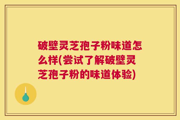 破壁灵芝孢子粉味道怎么样(尝试了解破壁灵芝孢子粉的味道体验) 破壁灵芝孢子粉味道怎么样(尝试了解破壁灵芝孢子粉的味道体验)