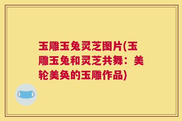 玉雕玉兔灵芝图片(玉雕玉兔和灵芝共舞：美轮美奂的玉雕作品)