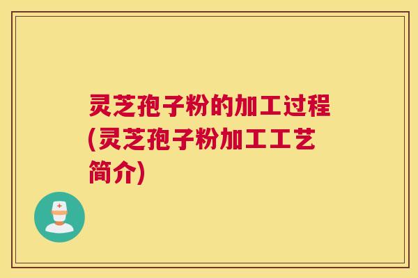 灵芝孢子粉的加工过程(灵芝孢子粉加工工艺简介) 灵芝孢子粉的加工过程(灵芝孢子粉加工工艺简介)