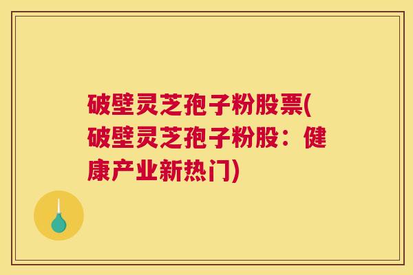 破壁灵芝孢子粉股票(破壁灵芝孢子粉股：健康产业新热门)