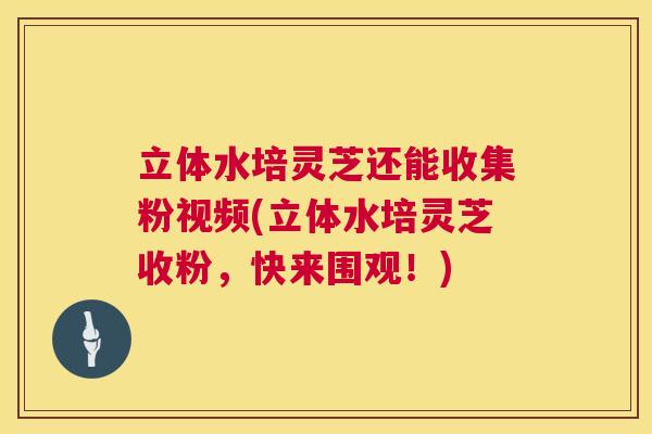 立体水培灵芝还能收集粉视频(立体水培灵芝收粉，快来围观！)