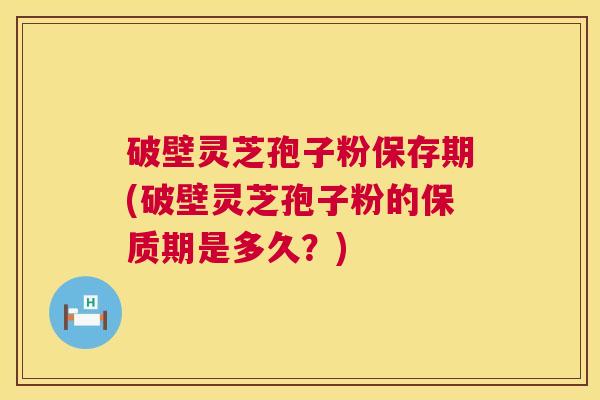 破壁灵芝孢子粉保存期(破壁灵芝孢子粉的保质期是多久？)
