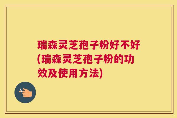 瑞森灵芝孢子粉好不好(瑞森灵芝孢子粉的功效及使用方法)