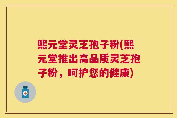 熙元堂灵芝孢子粉(熙元堂推出高品质灵芝孢子粉，呵护您的健康)