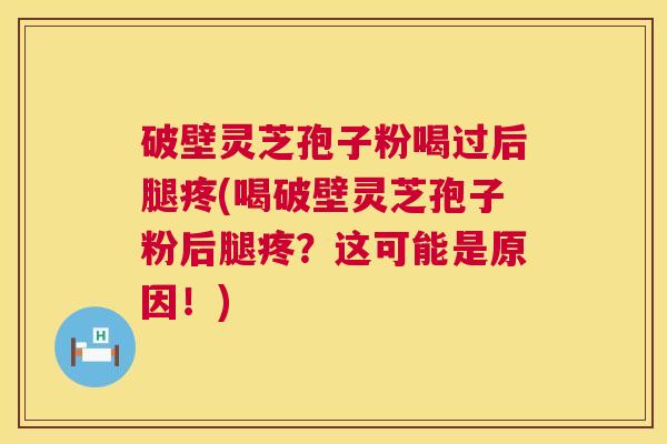 破壁灵芝孢子粉喝过后腿疼(喝破壁灵芝孢子粉后腿疼？这可能是原因！)