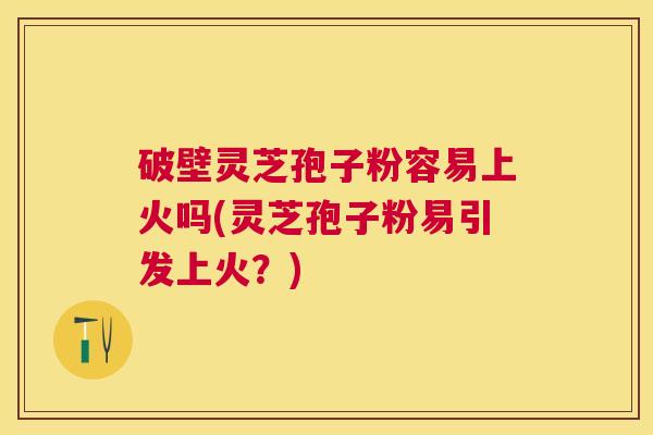 破壁灵芝孢子粉容易上火吗(灵芝孢子粉易引发上火？)