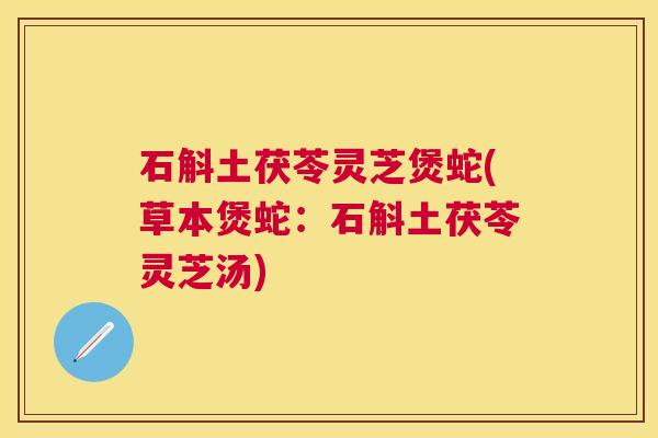 石斛土茯苓灵芝煲蛇(草本煲蛇：石斛土茯苓灵芝汤)