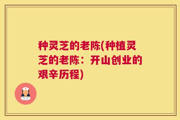 种灵芝的老陈(种植灵芝的老陈：开山创业的艰辛历程)