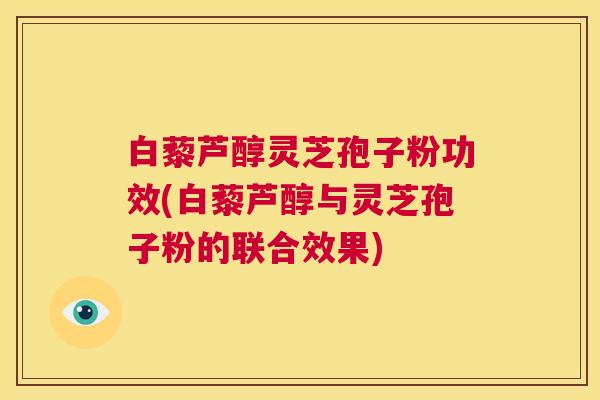 白藜芦醇灵芝孢子粉功效(白藜芦醇与灵芝孢子粉的联合效果)