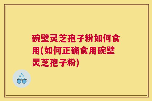 碗壁灵芝孢子粉如何食用(如何正确食用碗壁灵芝孢子粉)