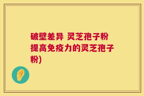 破壁差异 灵芝孢子粉提高免疫力的灵芝孢子粉)