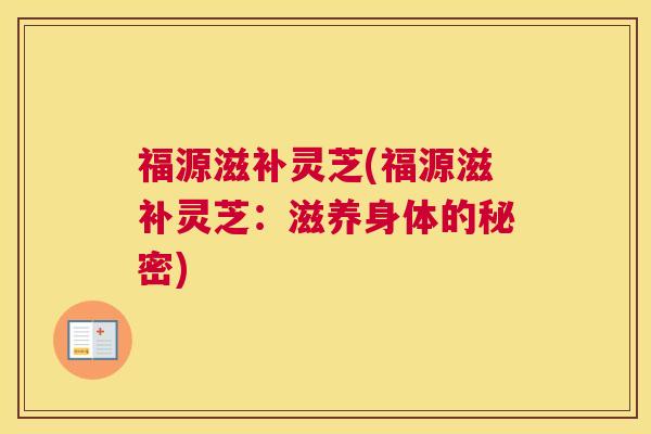 福源滋补灵芝(福源滋补灵芝：滋养身体的秘密)