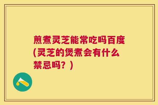 煎煮灵芝能常吃吗百度(灵芝的煲煮会有什么禁忌吗？)