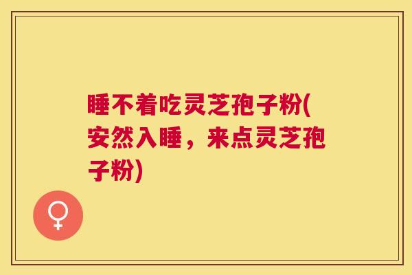 睡不着吃灵芝孢子粉(安然入睡，来点灵芝孢子粉)