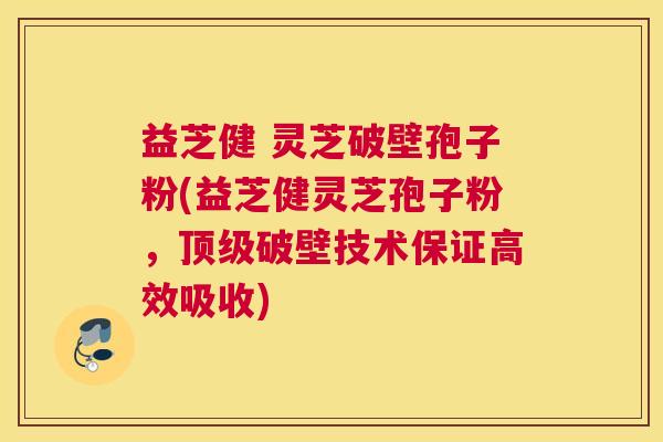 益芝健 灵芝破壁孢子粉(益芝健灵芝孢子粉，顶级破壁技术保证高效吸收)