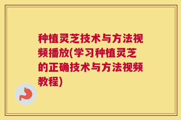 种植灵芝技术与方法视频播放(学习种植灵芝的正确技术与方法视频教程)