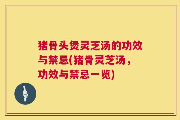 猪骨头煲灵芝汤的功效与禁忌(猪骨灵芝汤，功效与禁忌一览)