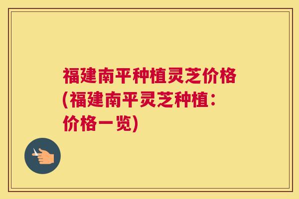 福建南平种植灵芝价格(福建南平灵芝种植：价格一览)