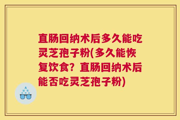 直肠回纳术后多久能吃灵芝孢子粉(多久能恢复饮食？直肠回纳术后能否吃灵芝孢子粉)