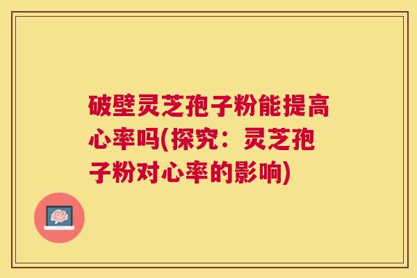 破壁灵芝孢子粉能提高心率吗(探究：灵芝孢子粉对心率的影响)