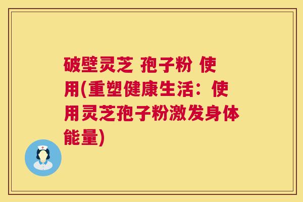 破壁灵芝 孢子粉 使用(重塑健康生活：使用灵芝孢子粉激发身体能量)