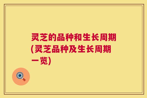 灵芝的品种和生长周期(灵芝品种及生长周期一览)