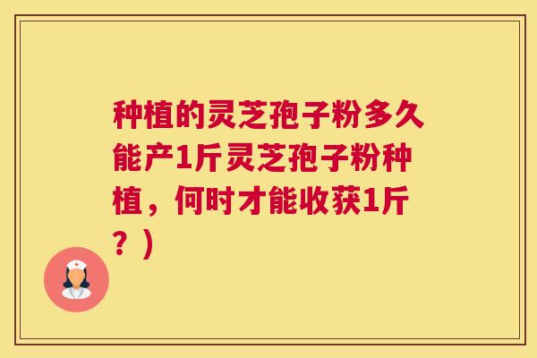 种植的灵芝孢子粉多久能产1斤灵芝孢子粉种植，何时才能收获1斤？)