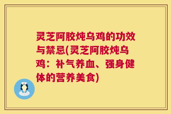 灵芝阿胶炖乌鸡的功效与禁忌(灵芝阿胶炖乌鸡：补气养血、强身健体的营养美食)