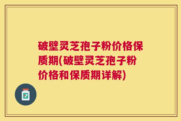 破壁灵芝孢子粉价格保质期(破壁灵芝孢子粉价格和保质期详解) 破壁灵芝孢子粉价格保质期(破壁灵芝孢子粉价格和保质期详解)