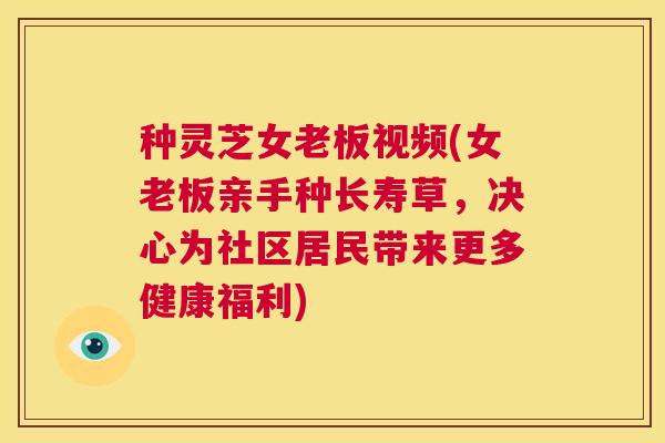 种灵芝女老板视频(女老板亲手种长寿草，决心为社区居民带来更多健康福利)