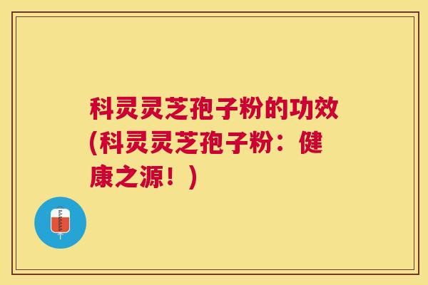 科灵灵芝孢子粉的功效(科灵灵芝孢子粉：健康之源！)