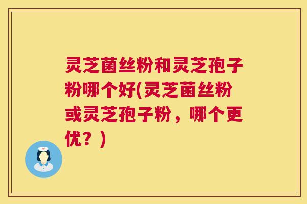 灵芝菌丝粉和灵芝孢子粉哪个好(灵芝菌丝粉或灵芝孢子粉，哪个更优？)