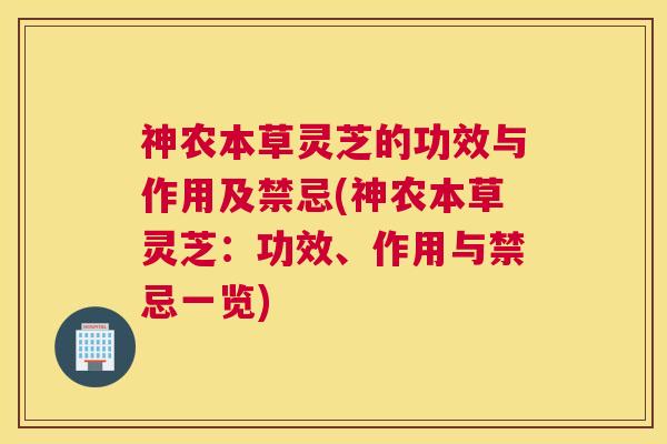 神农本草灵芝的功效与作用及禁忌(神农本草灵芝：功效、作用与禁忌一览)