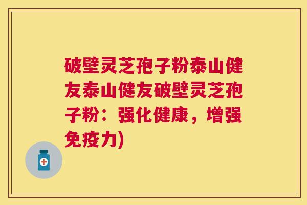 破壁灵芝孢子粉泰山健友泰山健友破壁灵芝孢子粉:强化健康,增强免疫力) 破壁灵芝孢子粉泰山健友泰山健友破壁灵芝孢子粉:强化健康,增强免疫力)