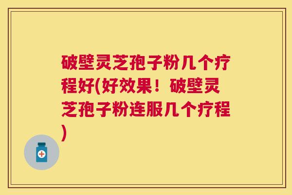 破壁灵芝孢子粉几个疗程好(好效果！破壁灵芝孢子粉连服几个疗程)