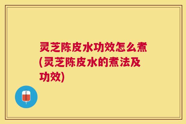 灵芝陈皮水功效怎么煮(灵芝陈皮水的煮法及功效)