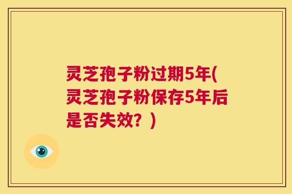 灵芝孢子粉过期5年(灵芝孢子粉保存5年后是否失效？)
