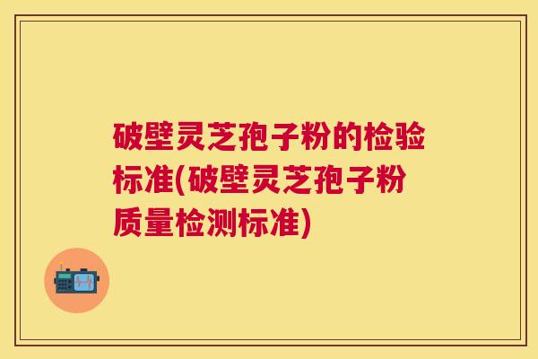 破壁灵芝孢子粉的检验标准(破壁灵芝孢子粉质量检测标准)