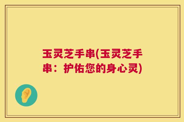 玉灵芝手串(玉灵芝手串：护佑您的身心灵)