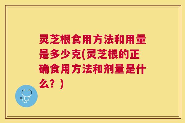 灵芝根食用方法和用量是多少克(灵芝根的正确食用方法和剂量是什么？)