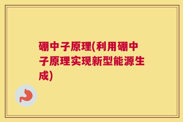硼中子原理(利用硼中子原理实现新型能源生成)