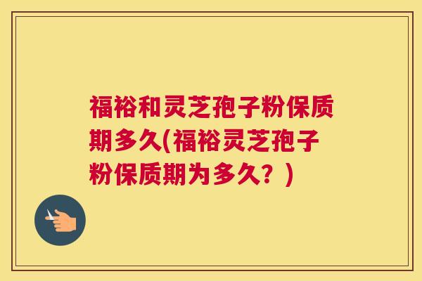 福裕和灵芝孢子粉保质期多久(福裕灵芝孢子粉保质期为多久?) 福裕和灵芝孢子粉保质期多久(福裕灵芝孢子粉保质期为多久?)